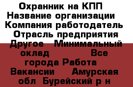 Охранник на КПП › Название организации ­ Компания-работодатель › Отрасль предприятия ­ Другое › Минимальный оклад ­ 38 000 - Все города Работа » Вакансии   . Амурская обл.,Бурейский р-н